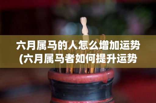 六月属马的人怎么增加运势(六月属马者如何提升运势？)