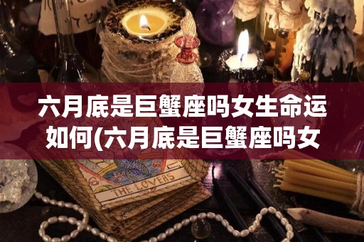 六月底是巨蟹座吗女生命运如何(六月底是巨蟹座吗女生命运如何呢)