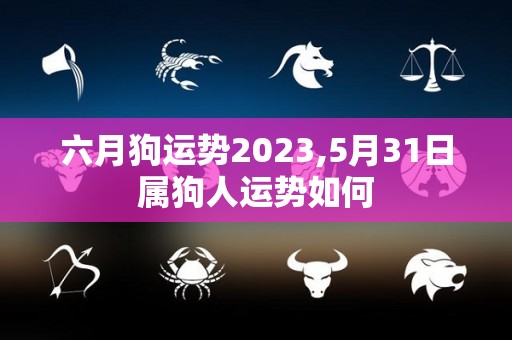 六月狗运势2023,5月31日属狗人运势如何