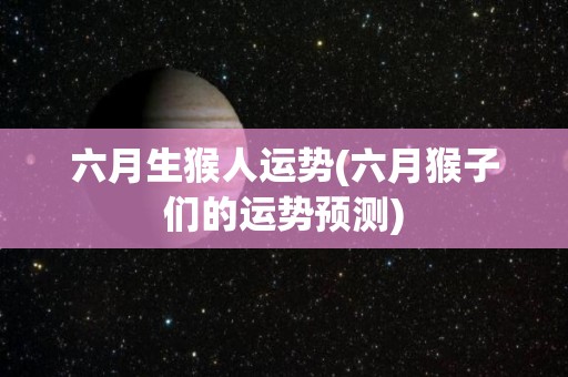 六月生猴人运势(六月猴子们的运势预测)