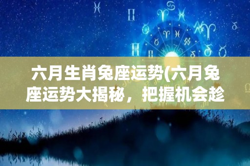 六月生肖兔座运势(六月兔座运势大揭秘，把握机会趁早开启好运！)