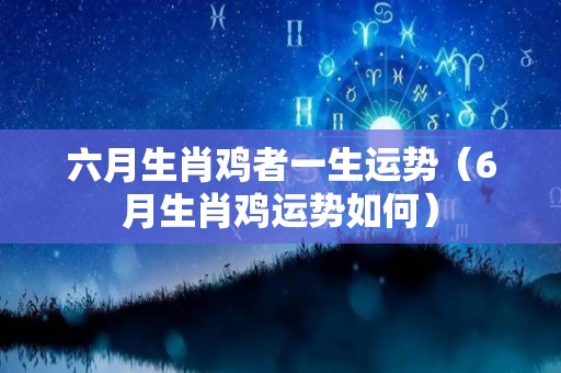 六月生肖鸡者一生运势（6月生肖鸡运势如何）