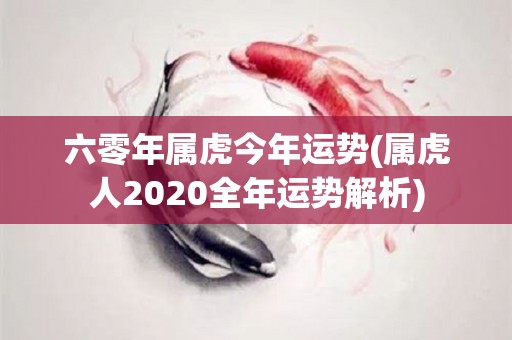 六零年属虎今年运势(属虎人2020全年运势解析)