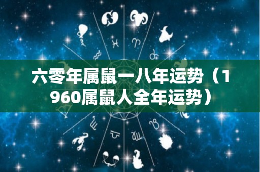 六零年属鼠一八年运势（1960属鼠人全年运势）