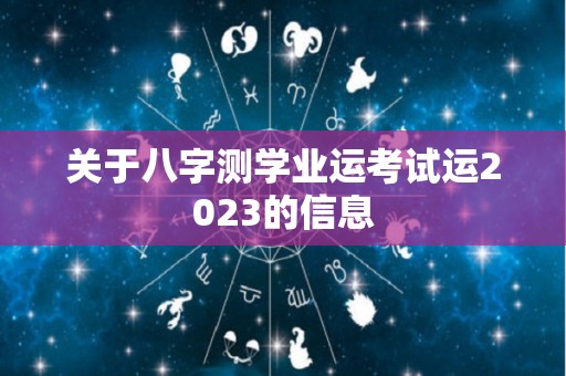 关于八字测学业运考试运2023的信息