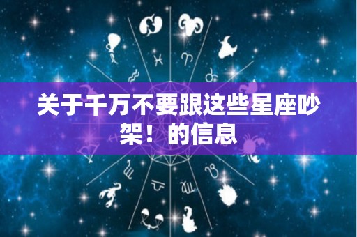 关于千万不要跟这些星座吵架！的信息