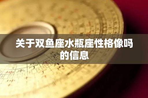 关于双鱼座水瓶座性格像吗的信息