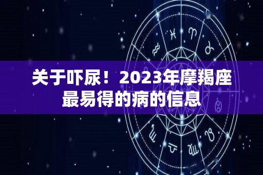 关于吓尿！2023年摩羯座最易得的病的信息