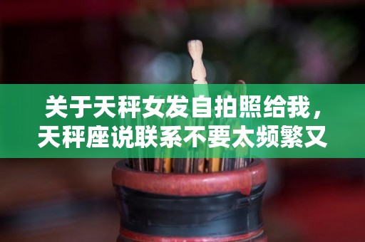 关于天秤女发自拍照给我，天秤座说联系不要太频繁又主动发张照片给你什么意思的信息