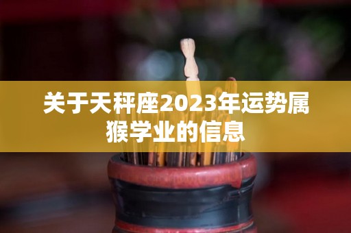 关于天秤座2023年运势属猴学业的信息