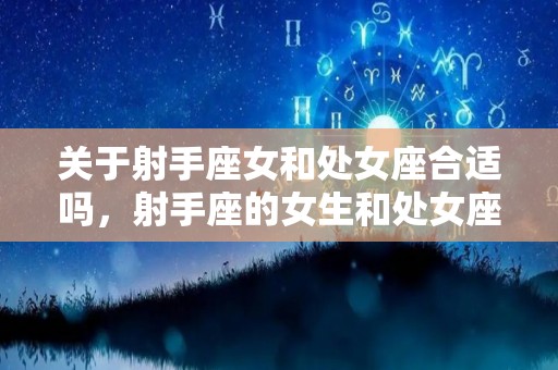 关于射手座女和处女座合适吗，射手座的女生和处女座的男生相配吗？的信息