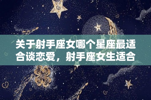 关于射手座女哪个星座最适合谈恋爱，射手座女生适合找什么星座的男朋友呢？的信息
