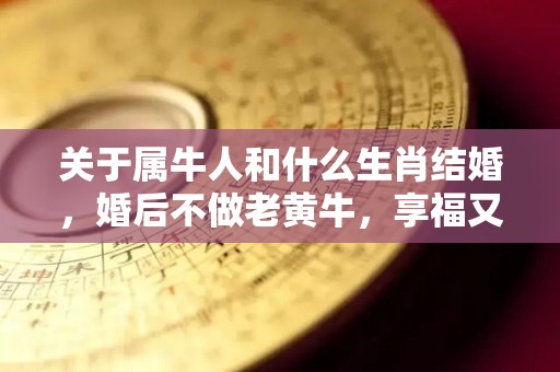 关于属牛人和什么生肖结婚，婚后不做老黄牛，享福又受宠，多子多福的信息