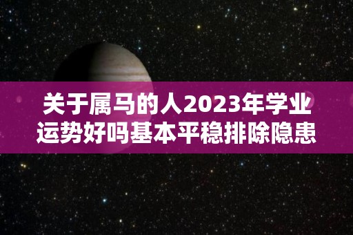 关于属马的人2023年学业运势好吗基本平稳排除隐患的信息