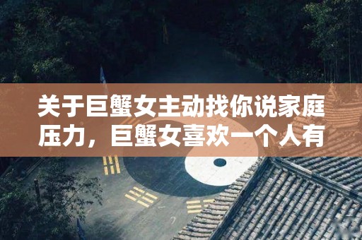 关于巨蟹女主动找你说家庭压力，巨蟹女喜欢一个人有什么样的表现？的信息