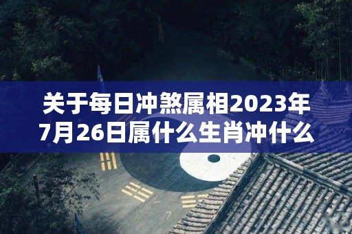 关于每日冲煞属相2023年7月26日属什么生肖冲什么的信息