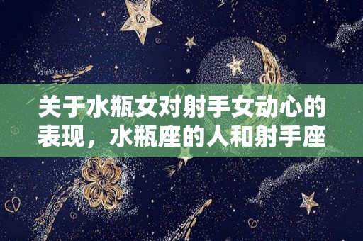关于水瓶女对射手女动心的表现，水瓶座的人和射手座的人结合会是什么样的结果？的信息