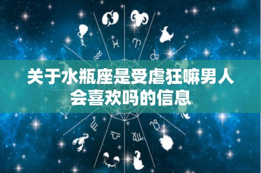 关于水瓶座是受虐狂嘛男人会喜欢吗的信息