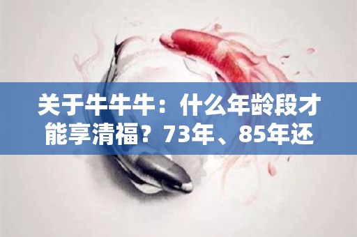 关于牛牛牛：什么年龄段才能享清福？73年、85年还有97年的注意了的信息