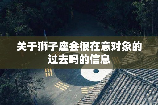 关于狮子座会很在意对象的过去吗的信息