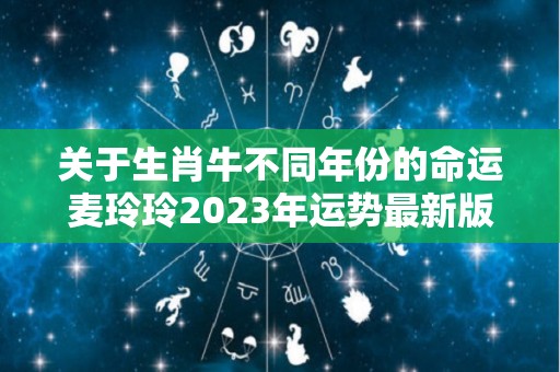关于生肖牛不同年份的命运麦玲玲2023年运势最新版的信息