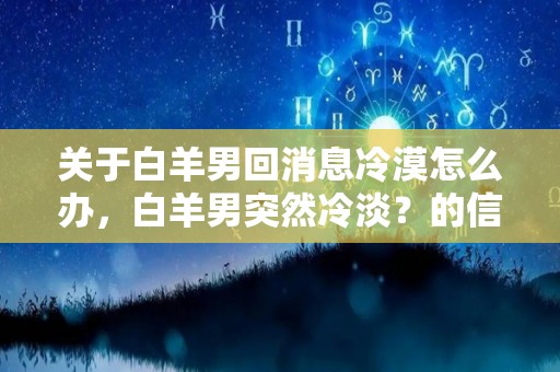 关于白羊男回消息冷漠怎么办，白羊男突然冷淡？的信息