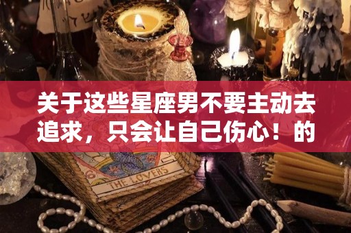 关于这些星座男不要主动去追求，只会让自己伤心！的信息