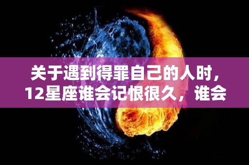 关于遇到得罪自己的人时，12星座谁会记恨很久，谁会一笑置之？的信息