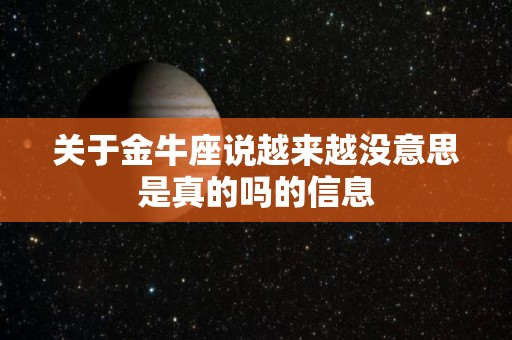 关于金牛座说越来越没意思是真的吗的信息