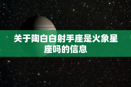 关于陶白白射手座是火象星座吗的信息