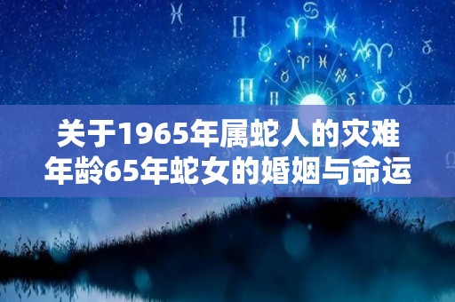 关于1965年属蛇人的灾难年龄65年蛇女的婚姻与命运的信息