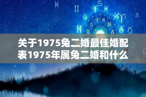 关于1975兔二婚最佳婚配表1975年属兔二婚和什么生肖最配的信息