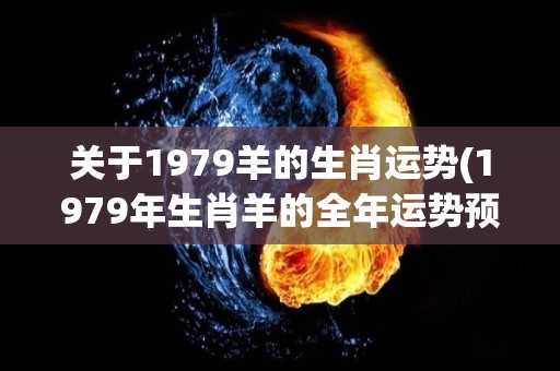 关于1979羊的生肖运势(1979年生肖羊的全年运势预测)