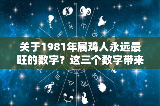 关于1981年属鸡人永远最旺的数字？这三个数字带来财运增长，快来看看吧！的信息