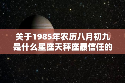 关于1985年农历八月初九是什么星座天秤座最信任的星座的信息