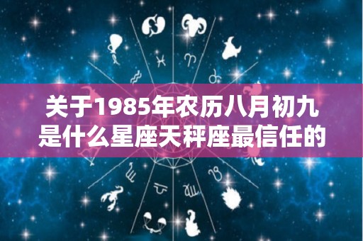 关于1985年农历八月初九是什么星座天秤座最信任的星座的信息