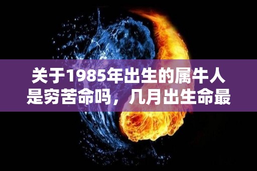 关于1985年出生的属牛人是穷苦命吗，几月出生命最好的信息