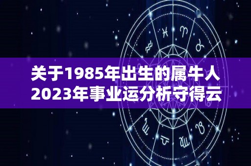 关于1985年出生的属牛人2023年事业运分析守得云开见月明的信息