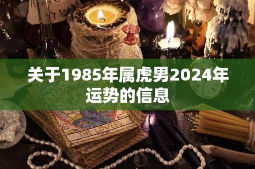 关于1985年属虎男2024年运势的信息