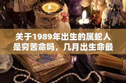 关于1989年出生的属蛇人是穷苦命吗，几月出生命最好的信息