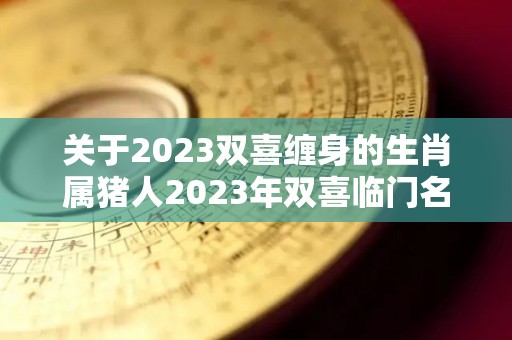 关于2023双喜缠身的生肖属猪人2023年双喜临门名利双收的信息