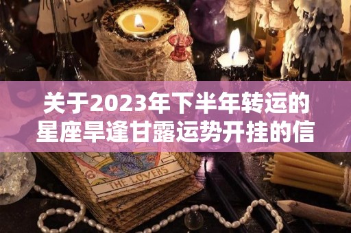 关于2023年下半年转运的星座旱逢甘露运势开挂的信息