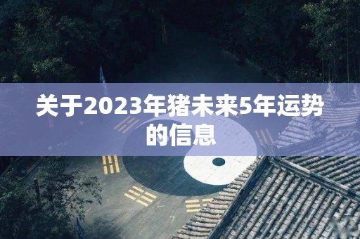 关于2023年猪未来5年运势的信息