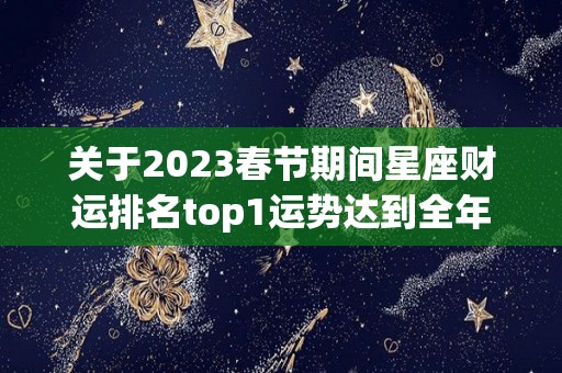 关于2023春节期间星座财运排名top1运势达到全年巅峰的信息