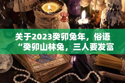 关于2023癸卯兔年，俗语“癸卯山林兔，三人要发富”，哪个生肖要发富的信息