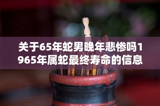 关于65年蛇男晚年悲惨吗1965年属蛇最终寿命的信息