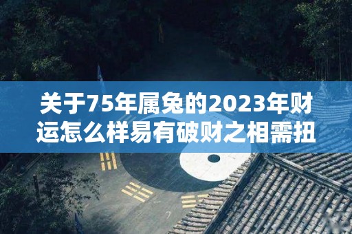 关于75年属兔的2023年财运怎么样易有破财之相需扭转的信息