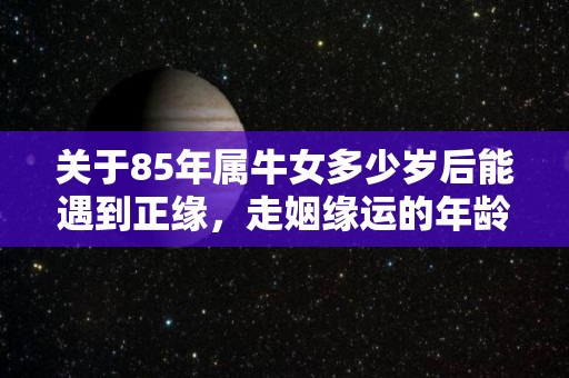 关于85年属牛女多少岁后能遇到正缘，走姻缘运的年龄的信息