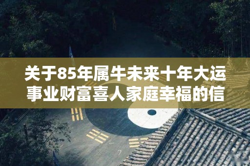 关于85年属牛未来十年大运事业财富喜人家庭幸福的信息