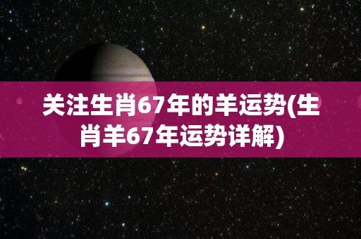 关注生肖67年的羊运势(生肖羊67年运势详解)